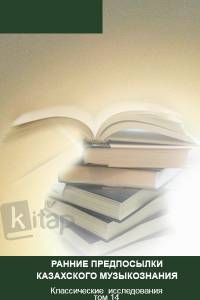 "Ранние предпосылки казахского музыкознания". Классические  исследования том 14.